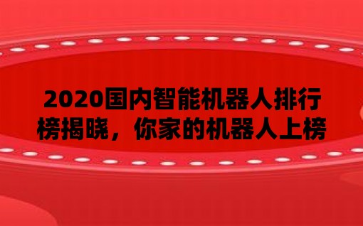 2020国内智能机器人排行榜揭晓，你家的机器人上榜了吗？/