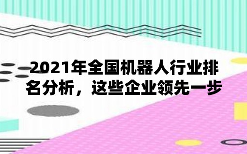 2021年全国机器人行业排名分析，这些企业领先一步/