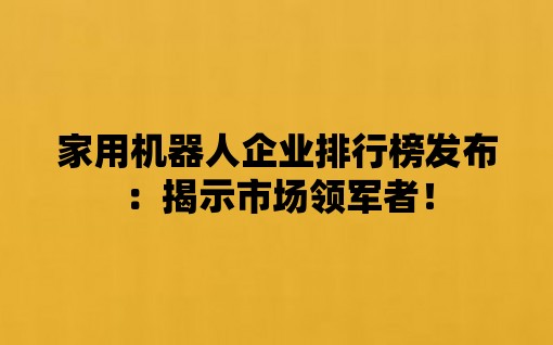 家用机器人企业排行榜发布：揭示市场领军者！/