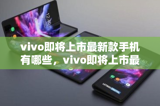 vivo即将上市最新款手机有哪些，vivo即将上市最新款手机